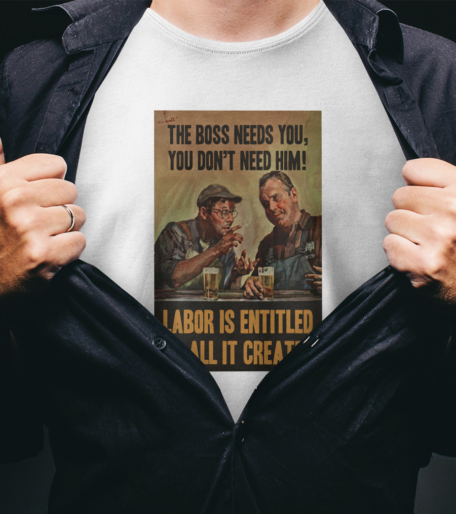The Boss Needs You You Don't Need Him Labor Is Entitled To All It Creates T-Shirt