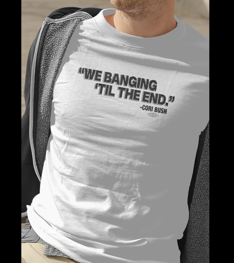 We Banging 'Til The End Cori Bush T-Shirt