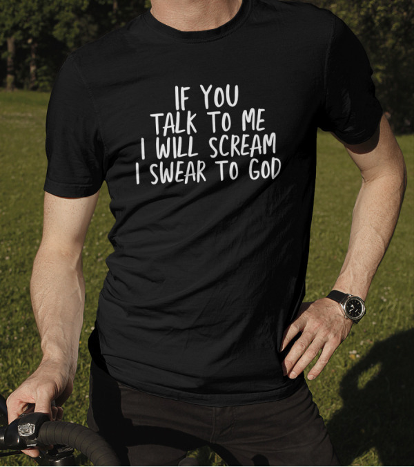 If You Talk To Me I Will Scream I Swear To God T-Shirt