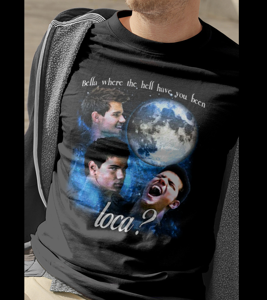 Bella Where The Hell Have You Been Loca Full Moon Faces T-Shirt
