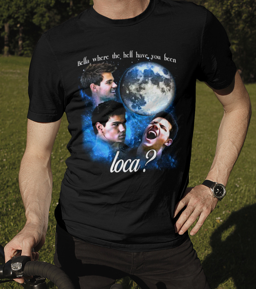 Bella Where The Hell Have You Been Loca Full Moon Faces T-Shirt