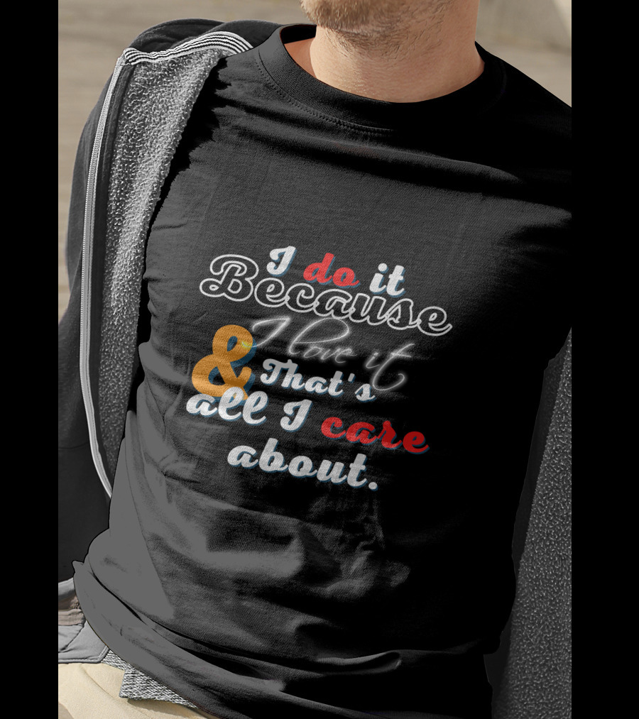 I Do It Because I Love It And That's All I Care About T-Shirt