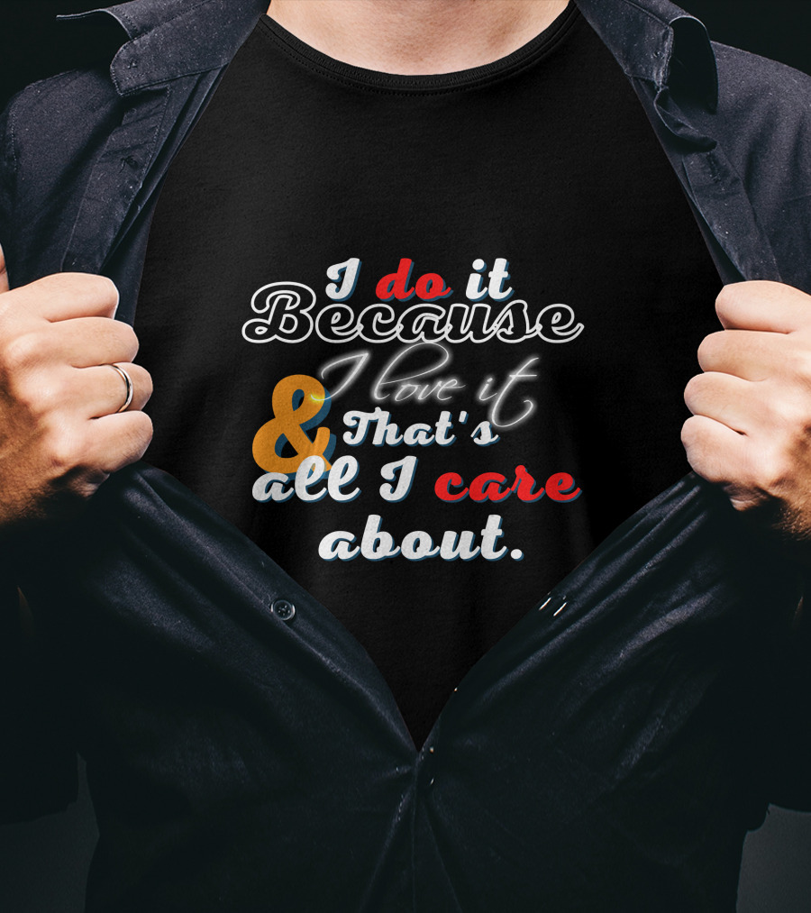 I Do It Because I Love It And That's All I Care About T-Shirt
