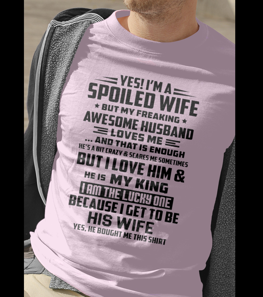 Yes I'm A Spoiled Wife But My Freaking Awesome Husband Loves ME And That Is Enough But I Love Him And He Is My King I Am The Lucky One Because I Get To Be His Wife T-Shirt