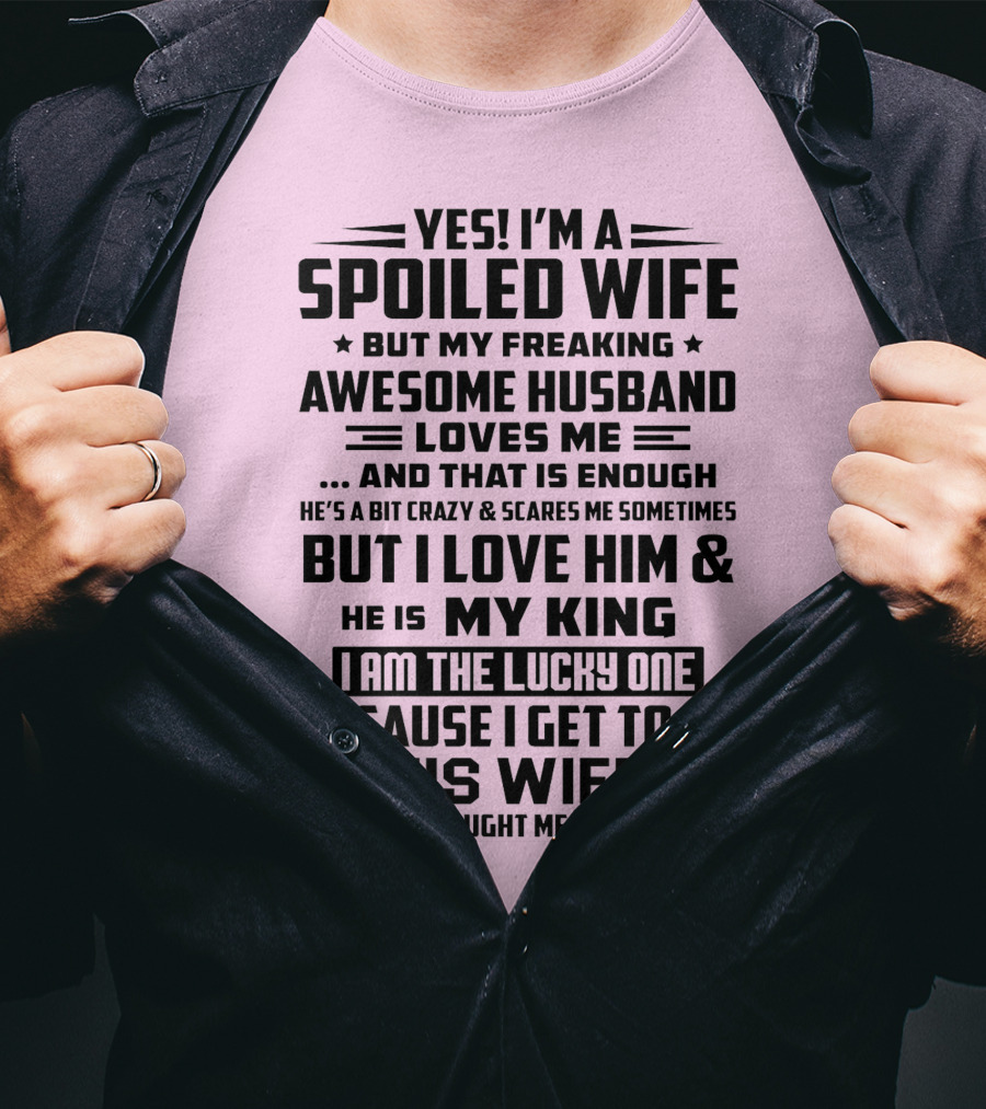 Yes I'm A Spoiled Wife But My Freaking Awesome Husband Loves ME And That Is Enough But I Love Him And He Is My King I Am The Lucky One Because I Get To Be His Wife T-Shirt