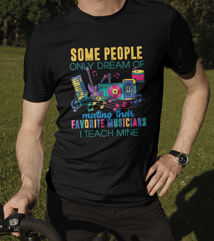 Some People Only Dream Of Meeting Their Favorite Musicians I Teach Mine Music Teacher T-Shirt