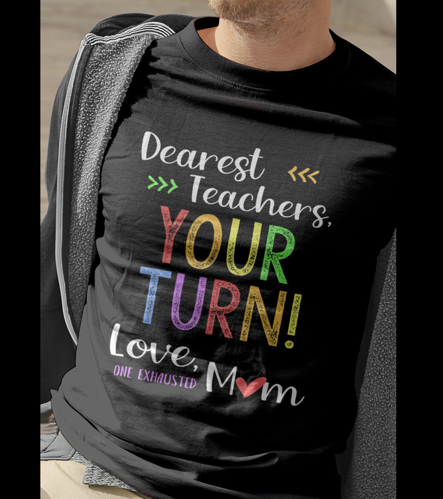 Dearest Teachers Your Turn Love One Exhausted Mom T-Shirt