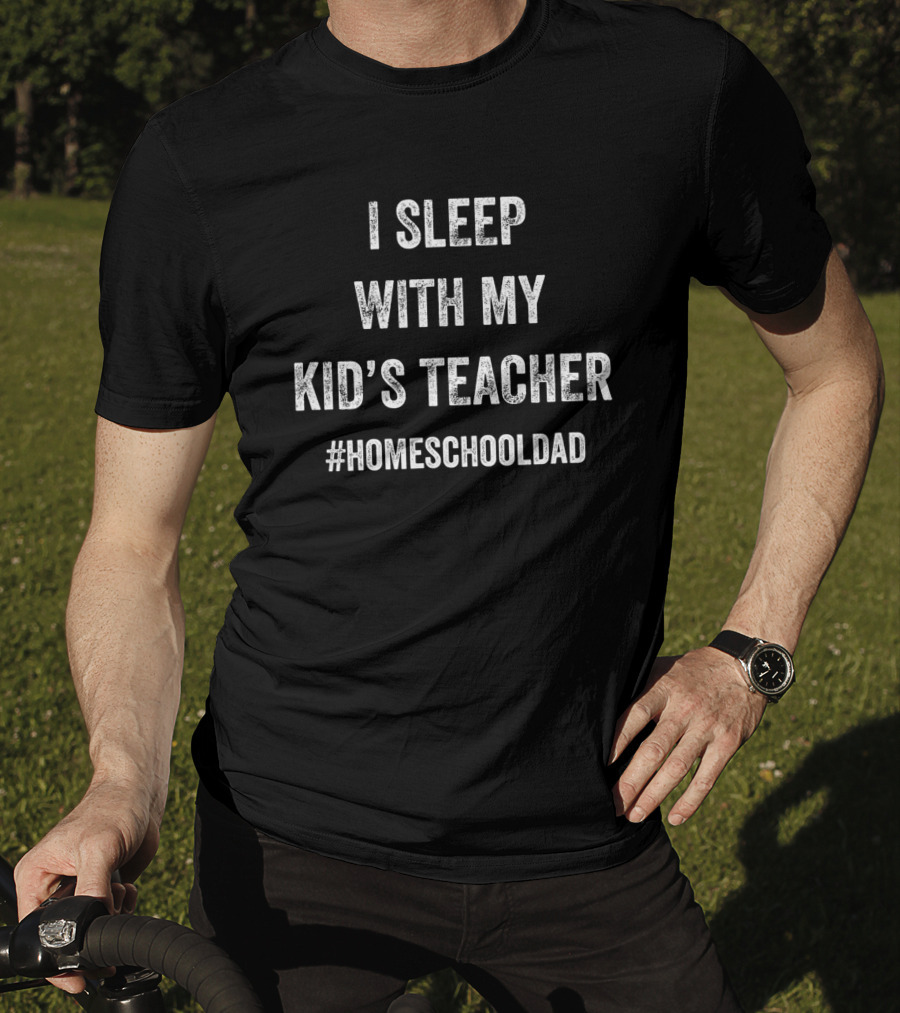 I Sleep With My Kid's Teacher #HomeschoolDad Funny Homeschool Father's T-Shirt