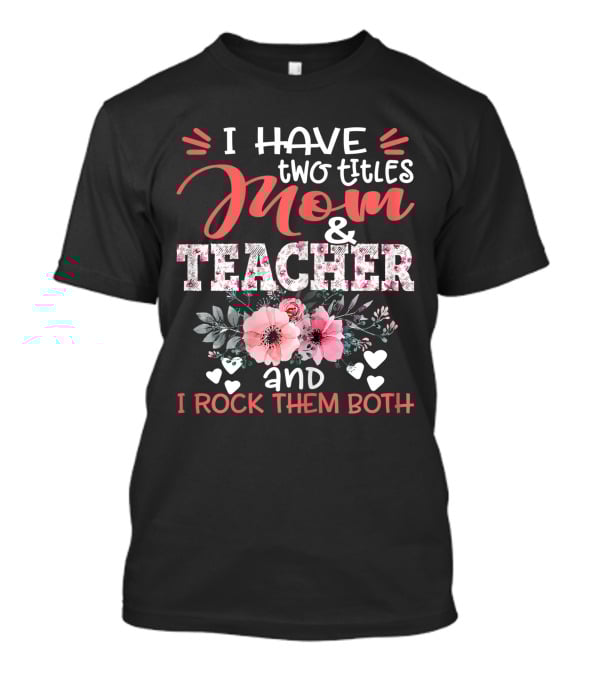 I Have Two Titles Mom And Teacher Floral And I Rock Them Both T-Shirt