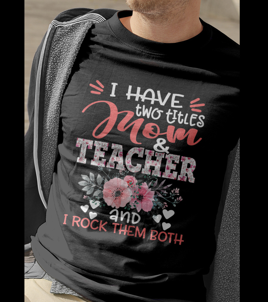 I Have Two Titles Mom And Teacher Floral And I Rock Them Both T-Shirt
