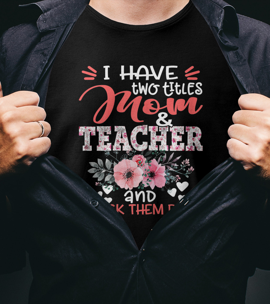 I Have Two Titles Mom And Teacher Floral And I Rock Them Both T-Shirt