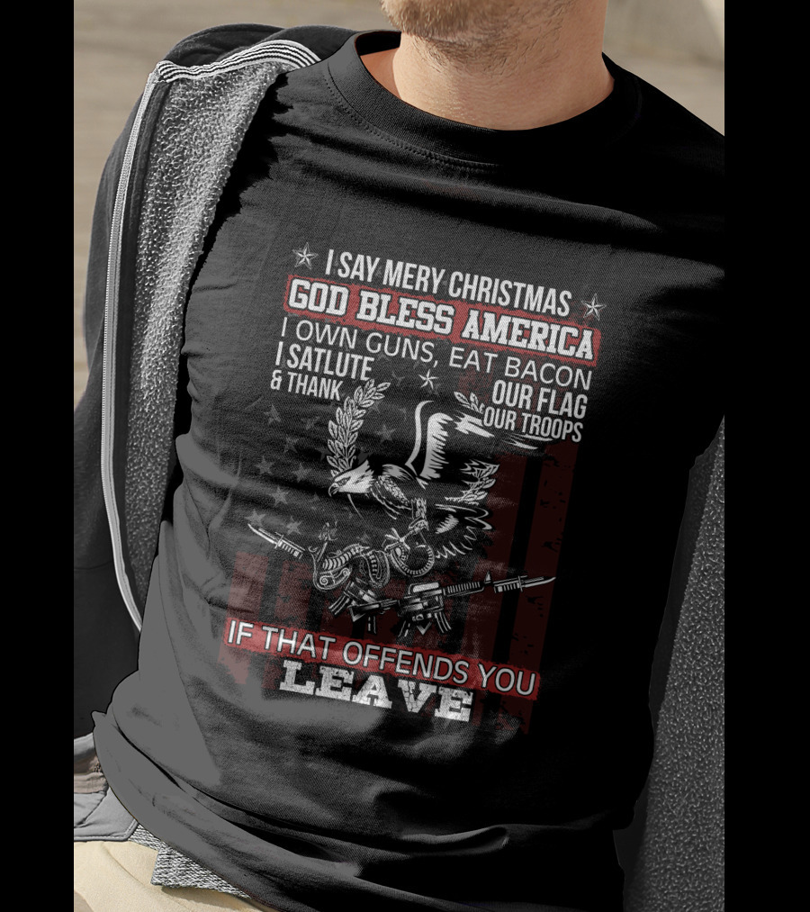 I Say Merry Christmas God Bless America I Own Guns Eat Bacon Salute Thank Our Flag Troops If That Offends You Leave T-Shirt