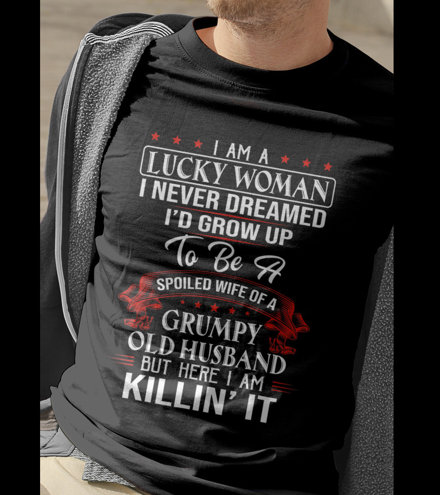 I Am A Lucky Woman I Never Dreamed I'd Grow Up To Be A Spoiled Wife Of A Grumpy Old Husband But Here I Am Killin' It T-Shirt