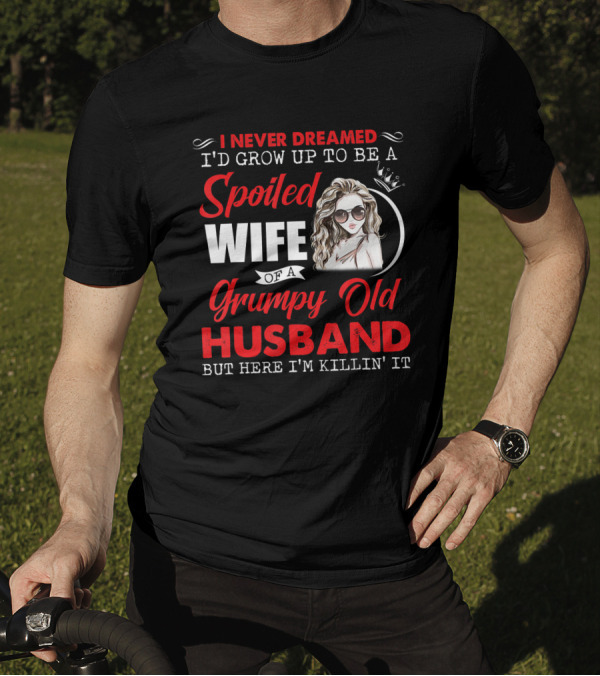 I Never Dreamed I'd Grow Up To Be A Spoiled Wife Of A Grumpy Old Husband But Here I'm Killin' It T-Shirt