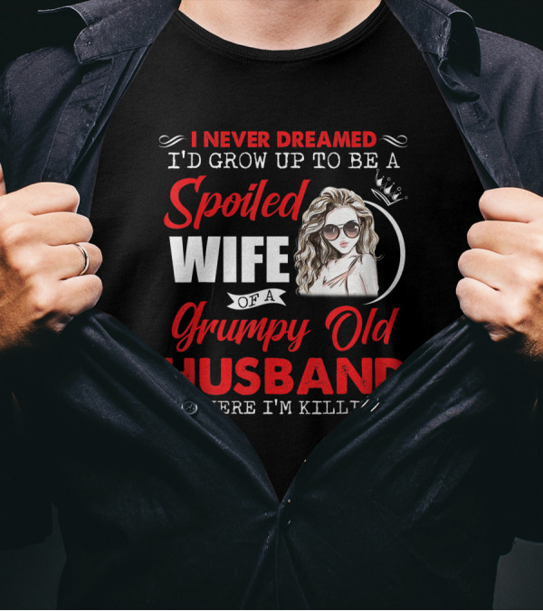 I Never Dreamed I'd Grow Up To Be A Spoiled Wife Of A Grumpy Old Husband But Here I'm Killin' It T-Shirt