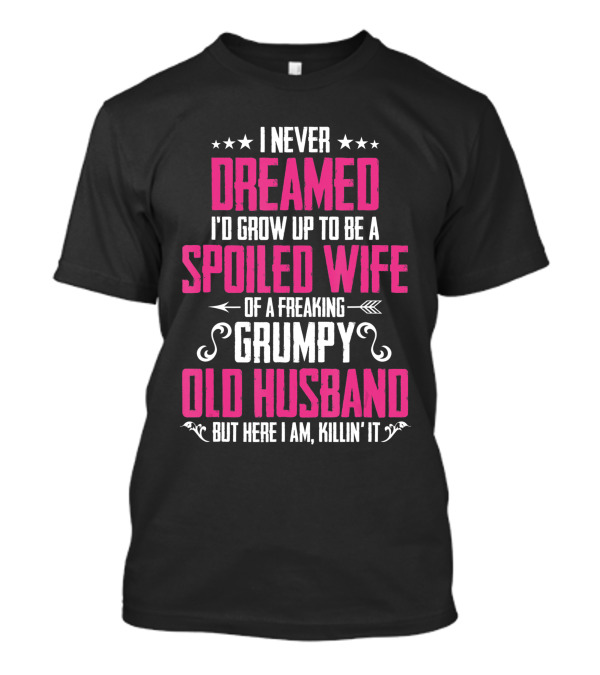 I Never Dreamed I'd Grow Up To Be A Spoiled Wife Of A Freaking Grumpy Old Husband But Here I Am Killin' It T-Shirt