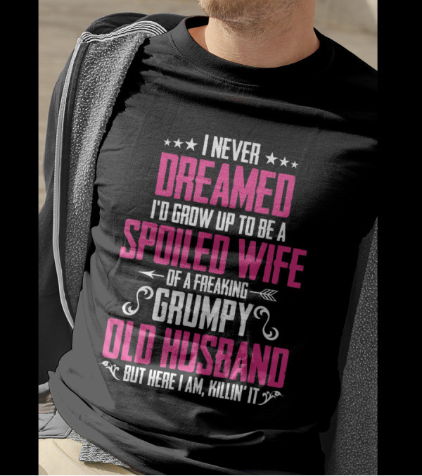 I Never Dreamed I'd Grow Up To Be A Spoiled Wife Of A Freaking Grumpy Old Husband But Here I Am Killin' It T-Shirt