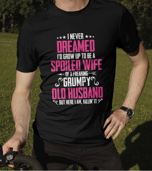 I Never Dreamed I'd Grow Up To Be A Spoiled Wife Of A Freaking Grumpy Old Husband But Here I Am Killin' It T-Shirt