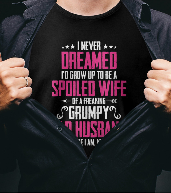 I Never Dreamed I'd Grow Up To Be A Spoiled Wife Of A Freaking Grumpy Old Husband But Here I Am Killin' It T-Shirt