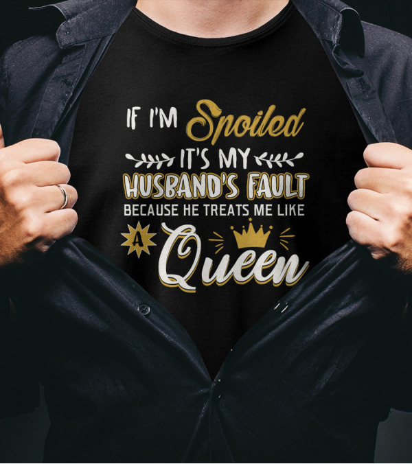 If I'm Spoiled It's My Husband's Fault Because He Treats Me Like A Queen T-Shirt