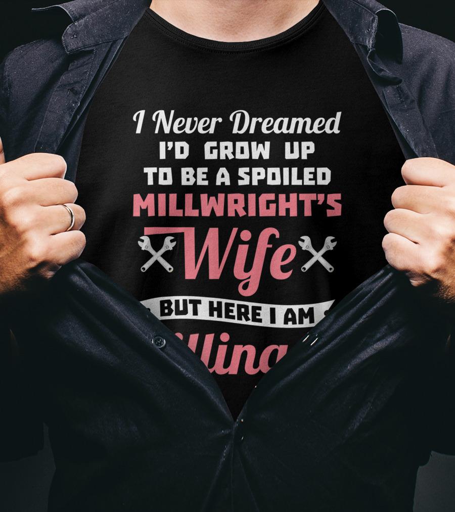 I Never Dreamed I'd Grow Up To Be A Spoiled Millwright's Wife But Here I Am Killing It T-Shirt