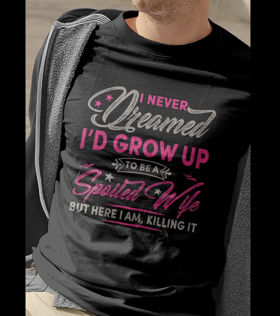 I Never Dreamed I'd Grow Up To Be A Spoiled Wife But Here I Am Killing It T-Shirt