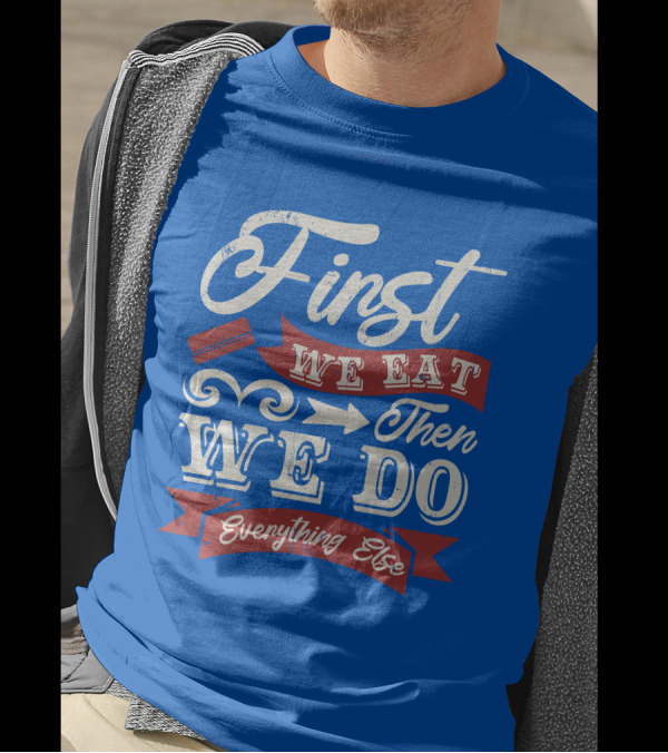 First We Eat Then We Do Everything Else T-Shirt