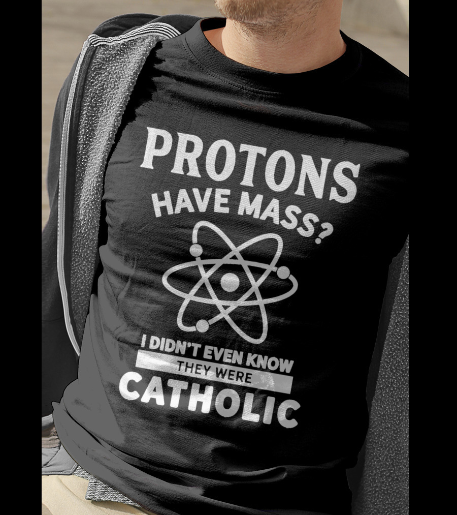 Protons Have Mass I Didn't Even Know They Were Catholic T-Shirt