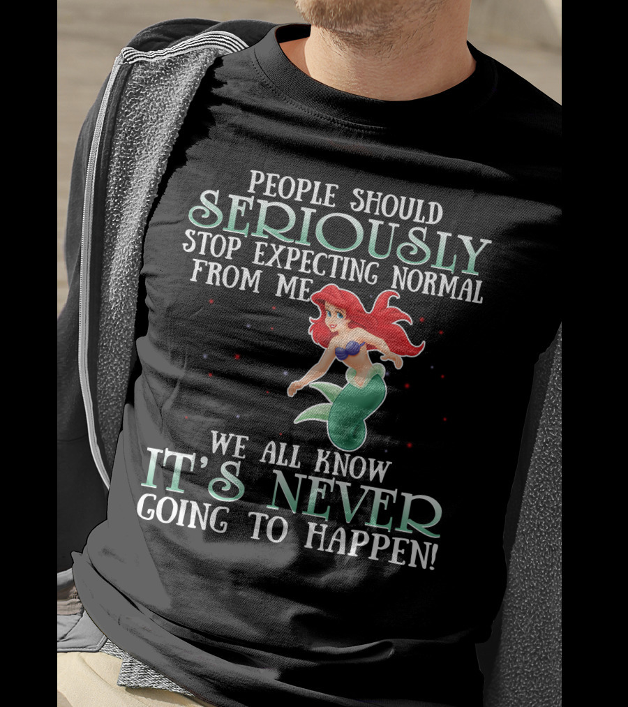 People Should Seriously Stop Expecting Normal From Me We All Know It's Never Going To Happen Ariel T-Shirt