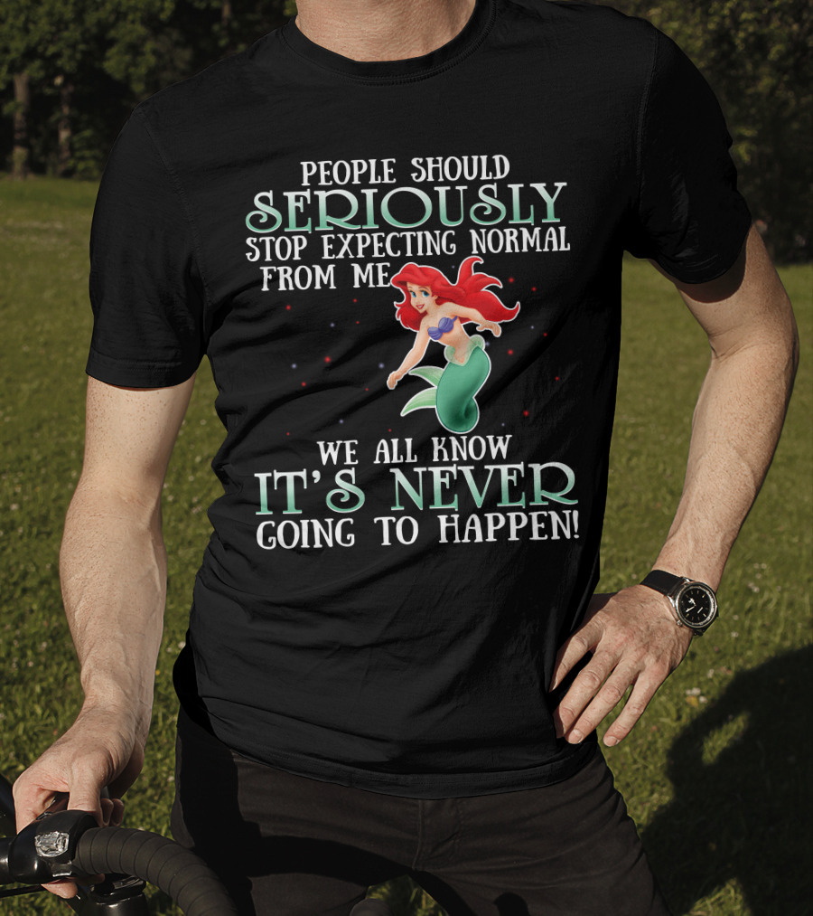 People Should Seriously Stop Expecting Normal From Me We All Know It's Never Going To Happen Ariel T-Shirt