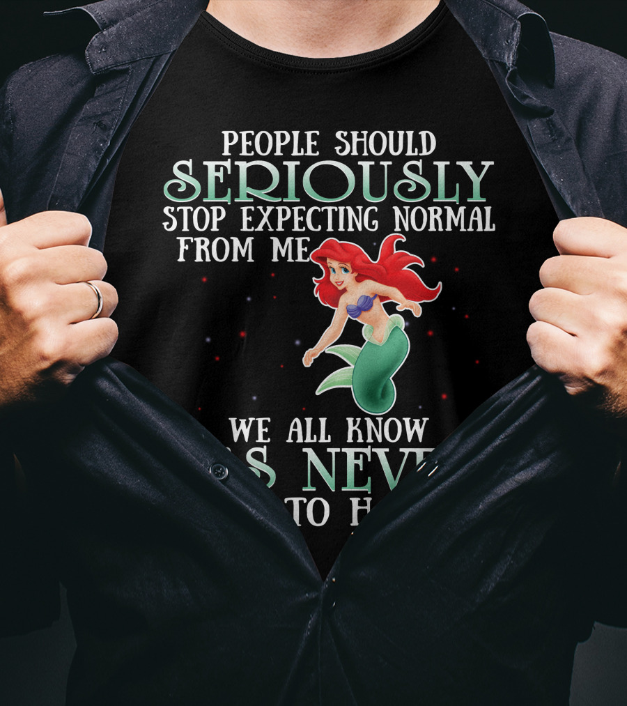 People Should Seriously Stop Expecting Normal From Me We All Know It's Never Going To Happen Ariel T-Shirt