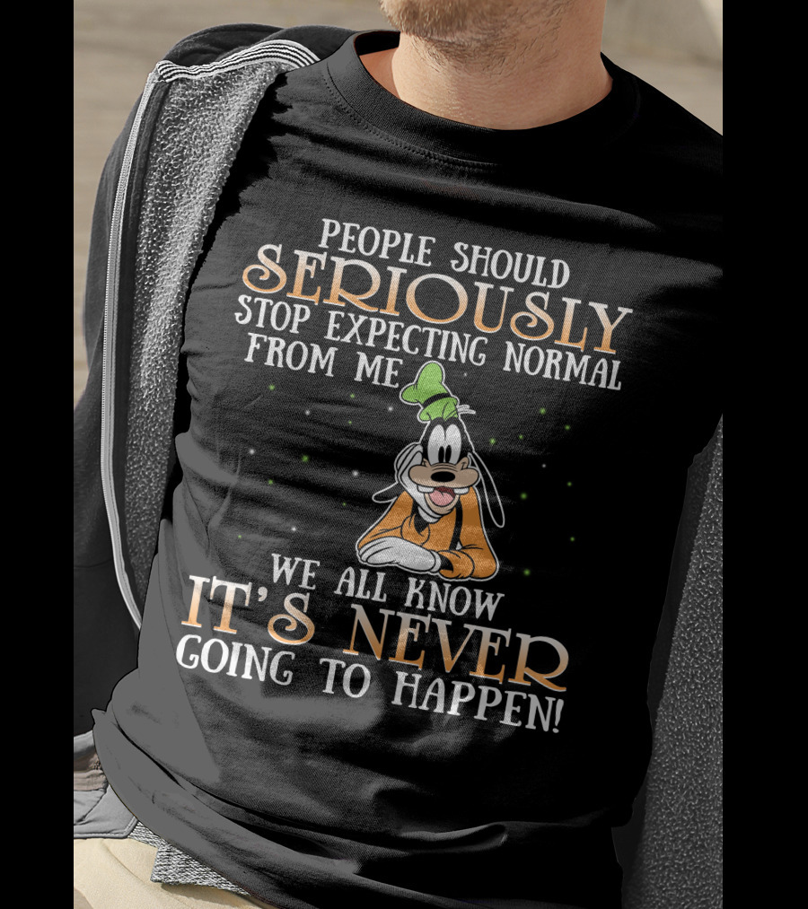 People Should Seriously Stop Expecting Normal From Me We All Know It's Never Going To Happen Goofy T-Shirt