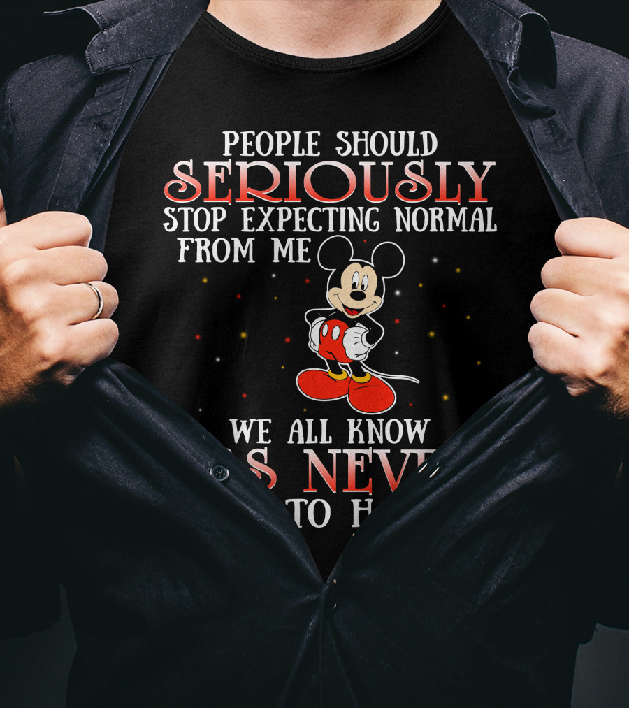 People Should Seriously Stop Expecting Normal From Me We All Know It’s Never Going To Happen Mickey T-Shirt