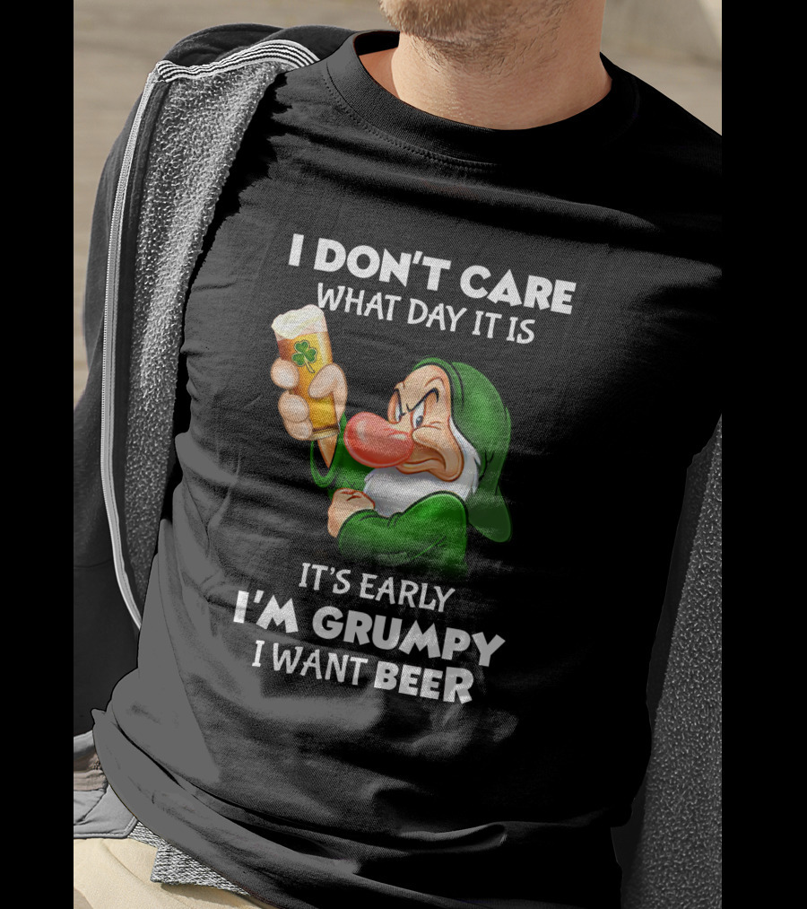 I Don't Care What Day It Is It's Early I'm Grumpy I Want Beer T-Shirt