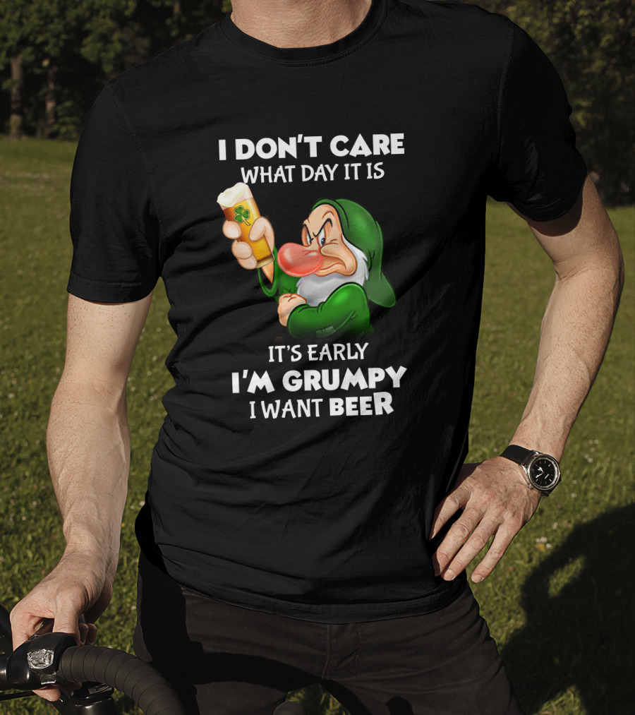 I Don't Care What Day It Is It's Early I'm Grumpy I Want Beer T-Shirt