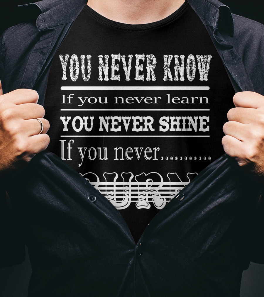 You Never Know If You Never Learn You Never Shine If You Never Burn T-Shirt