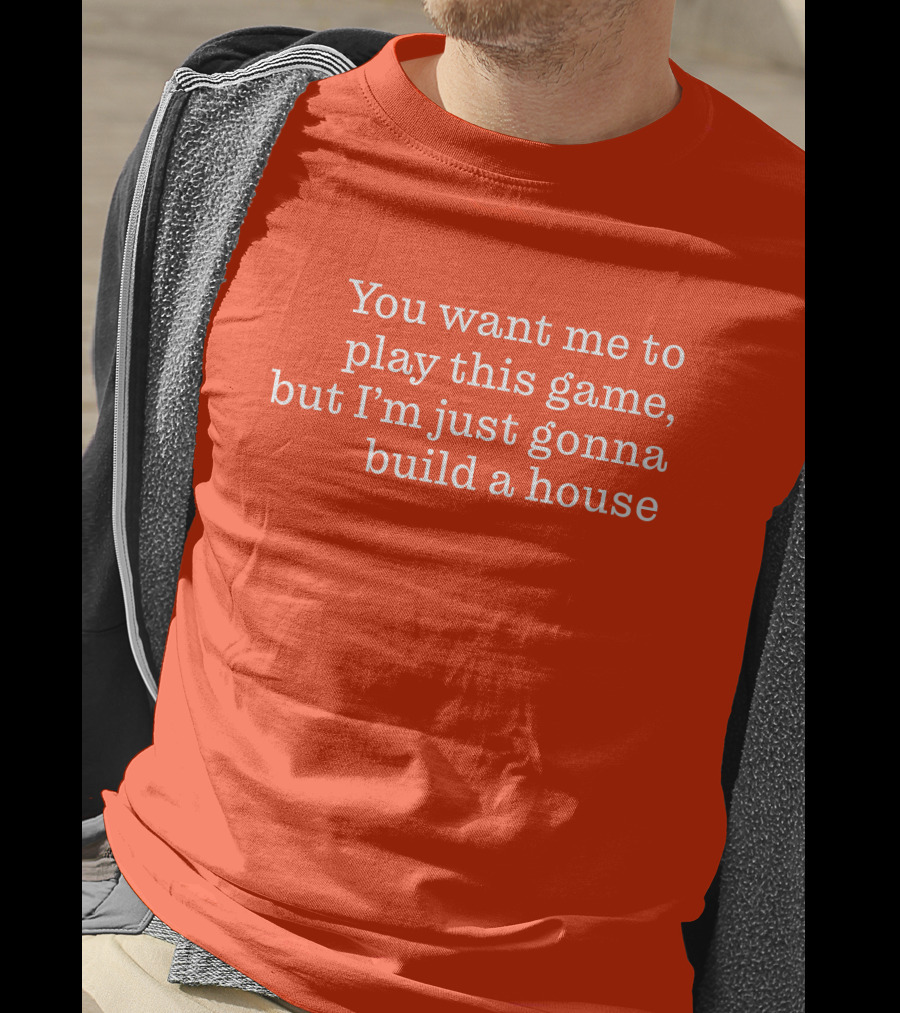 Ib X Toycat Jebs You Want Me To Play This Game But I'm Just Gonna Build A House T-Shirt