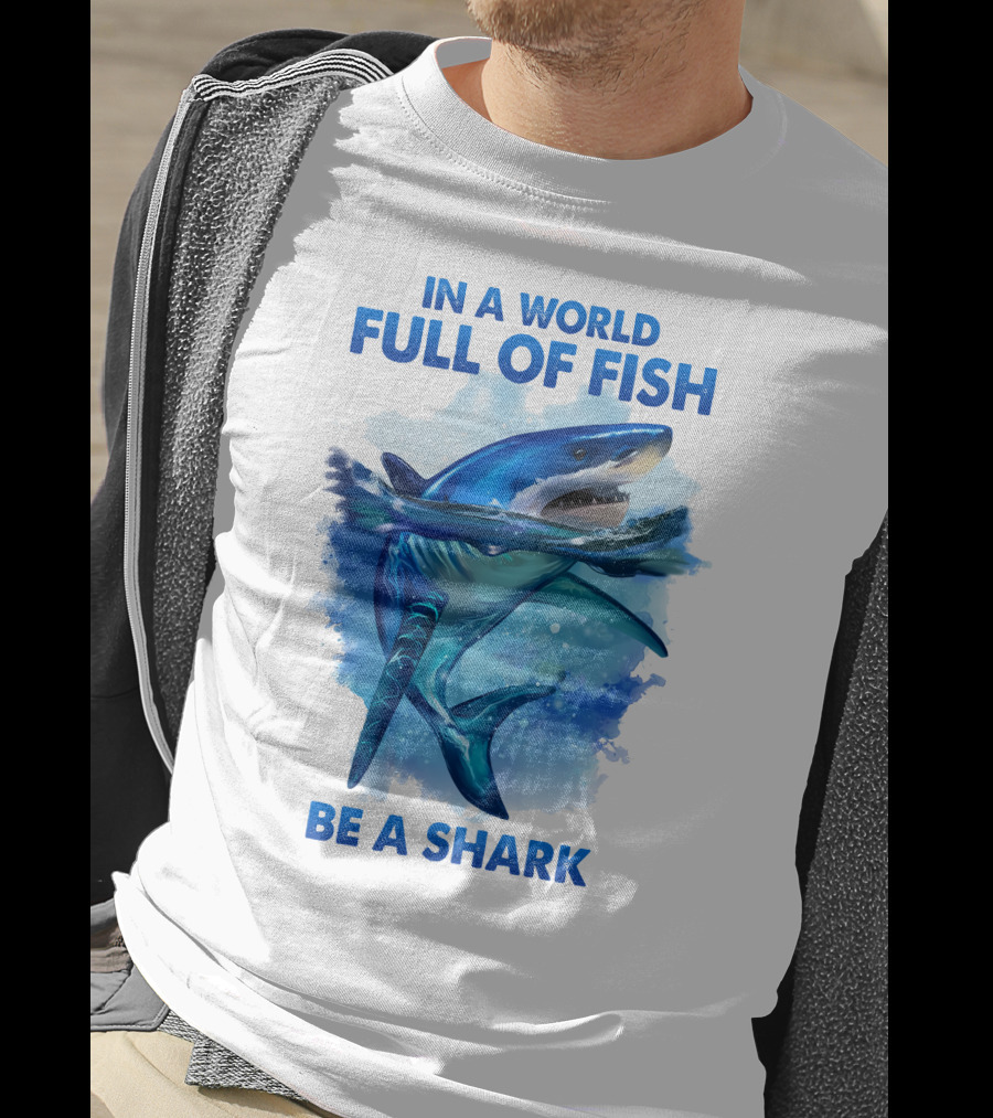 IN A World Full Of Fish Be A Shark T-Shirt