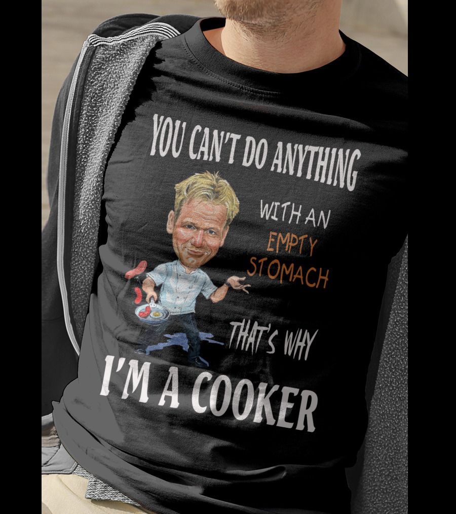 You Can't Do Anything With An Empty Stomach That's Why I'm A Cooker Ramsay T-Shirt