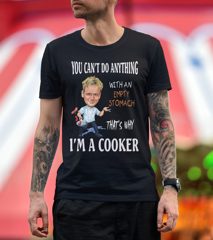 YOU CAN'T DO ANYTHING WITH AN EMPTY STOMACH THAT'S WHY I'M A COOKER CHEF RAMSAY T-Shirt