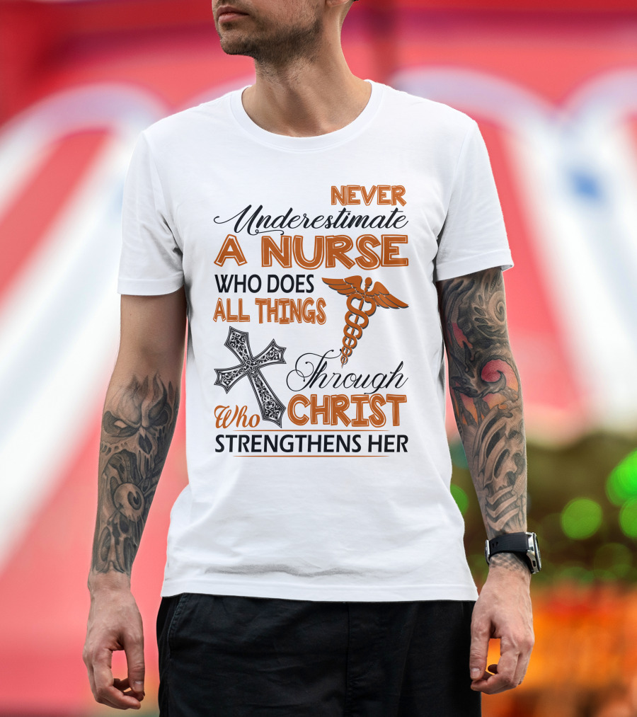 Never Underestimate A Nurse Who Does All Things Through Christ Who Strengthens Her T-Shirt
