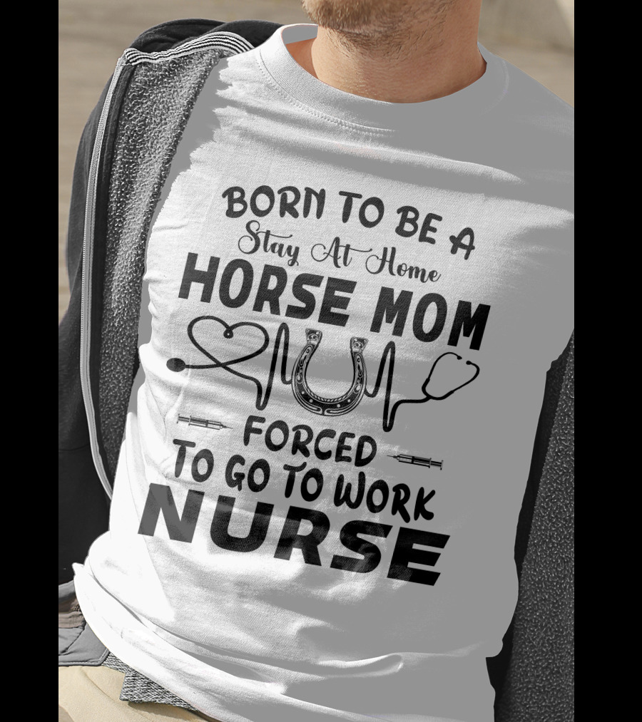 Born To Be A Stay At Home Horse Mom Forced To Go To Work Nurse T-Shirt