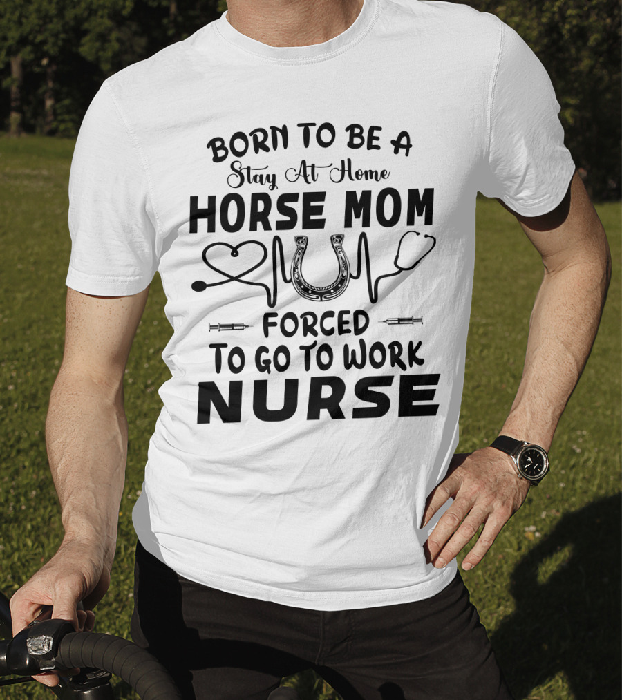 Born To Be A Stay At Home Horse Mom Forced To Go To Work Nurse T-Shirt