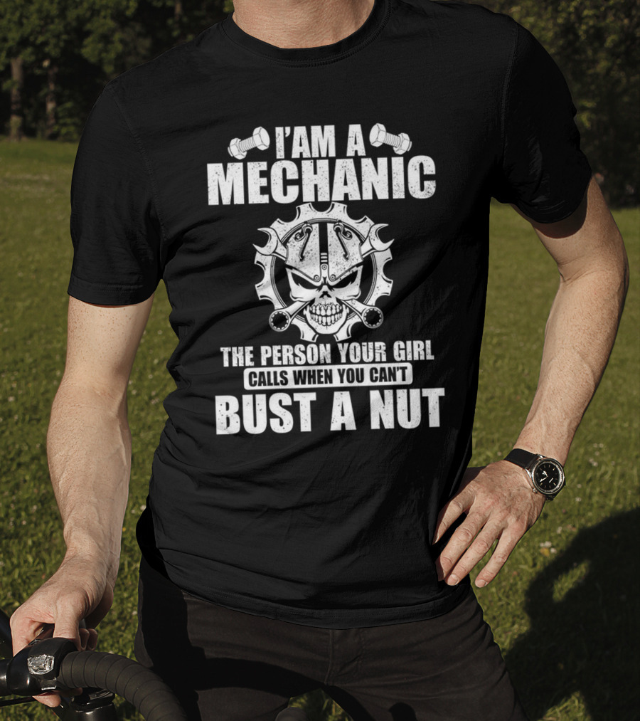 I Am A Mechanic The Person Your Girl Calls When You Can't Bust A Nut T-Shirt