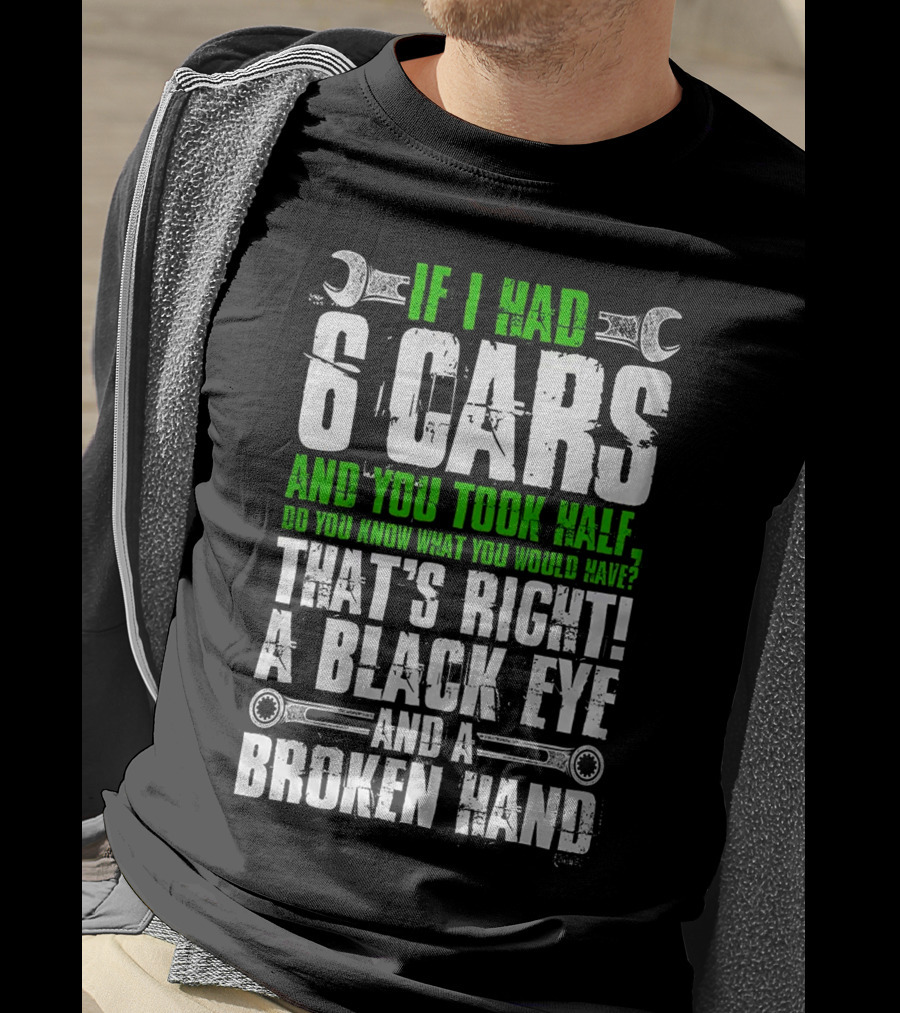 If I Had 6 Cars And You Took Half Do You Know What You Would Have That's Right A Black Eye And A Broken Hand T-Shirt