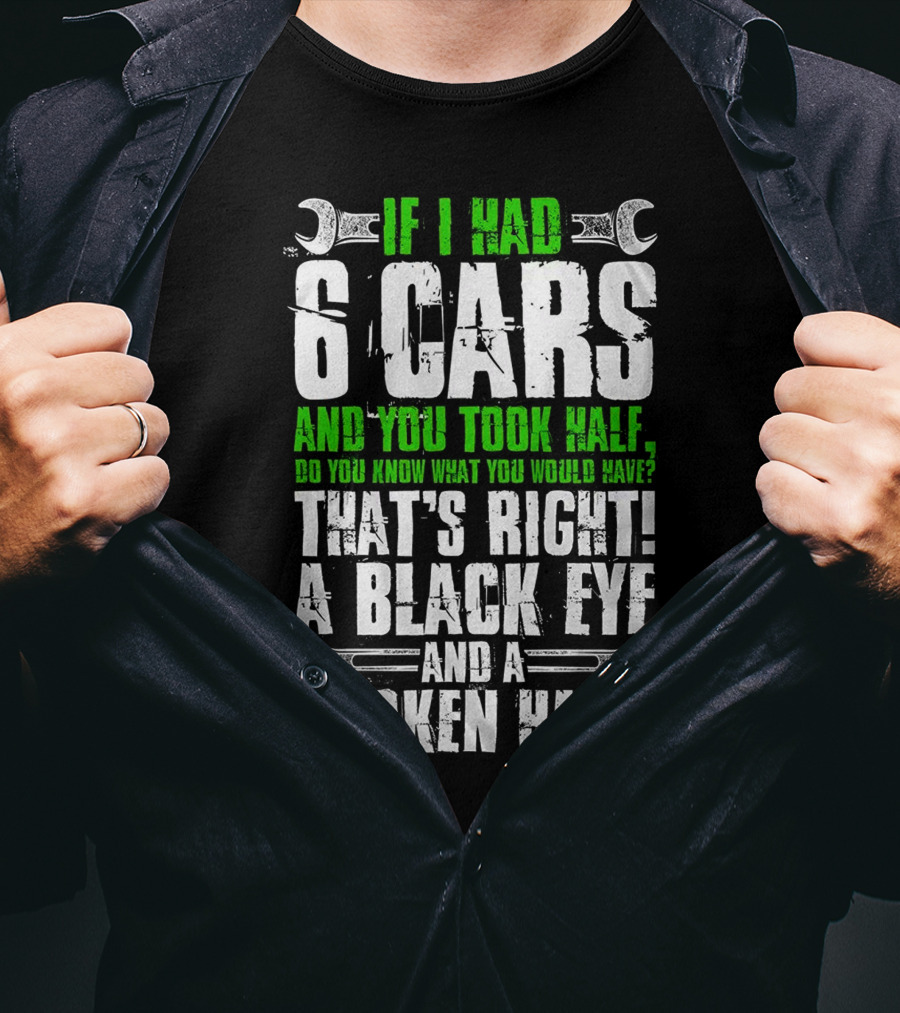 If I Had 6 Cars And You Took Half Do You Know What You Would Have That's Right A Black Eye And A Broken Hand T-Shirt