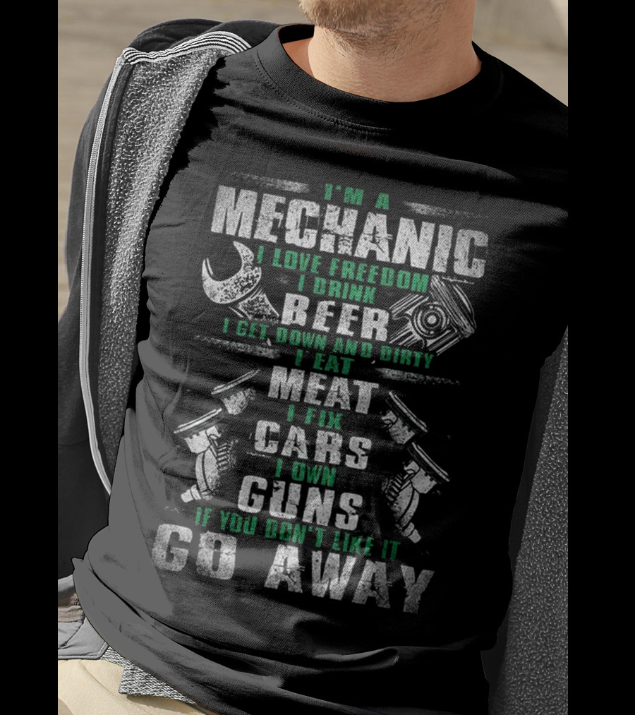 I'm A Mechanic I Love Freedom I Drink Beer I Get Down And Dirty I Eat Meat I Fix Cars I Own Guns If You Don't Like It Go Away T-Shirt