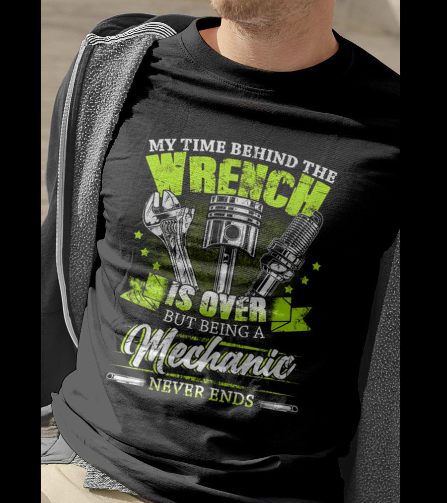 My Time Behind The Wrench Is Over But Being A Mechanic Never Ends T-Shirt