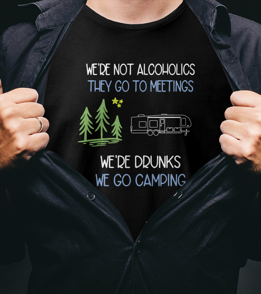 We're Not Alcoholics They Go To Meetings We're Drunks We Go Camping T-Shirt