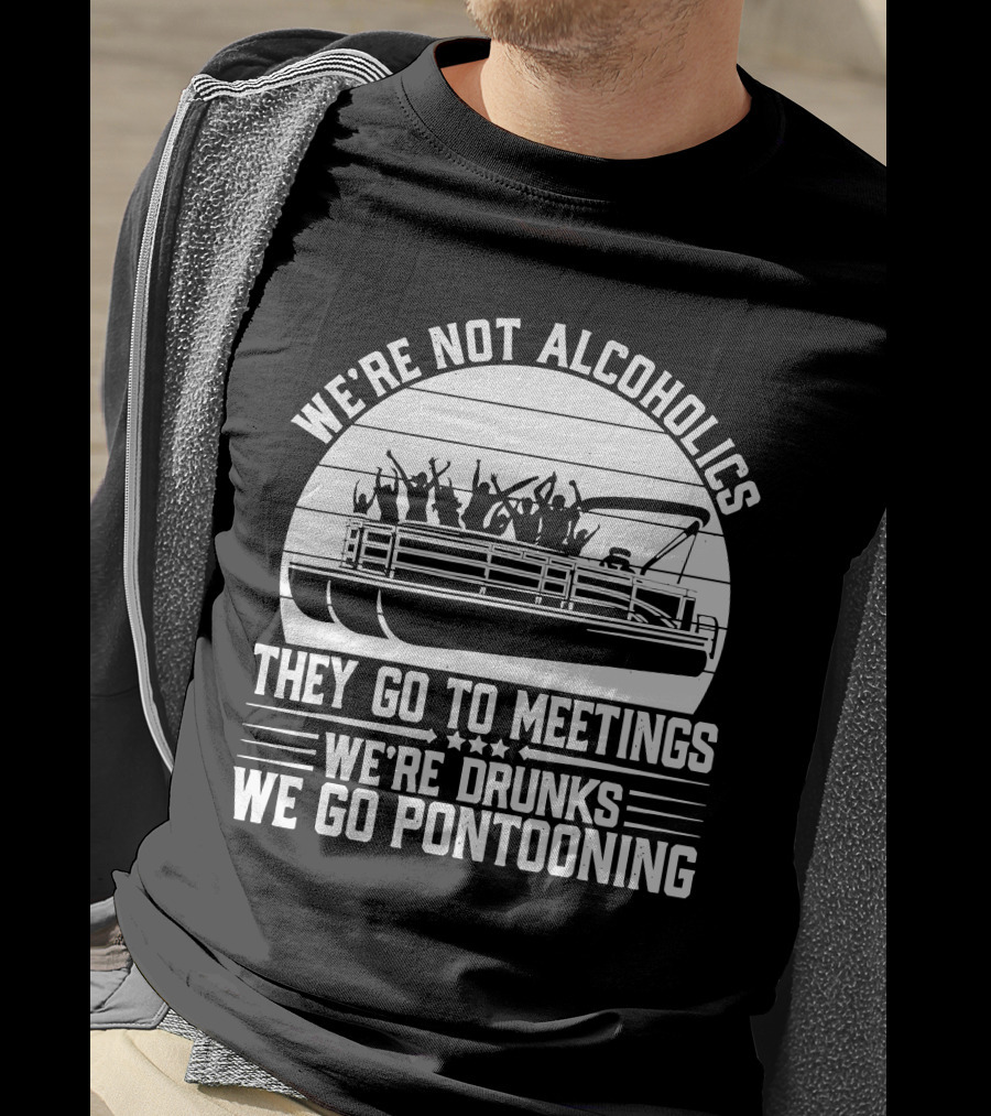 We're Not Alcoholics They Go To Meetings We're Drunks We Go Pontooning T-Shirt